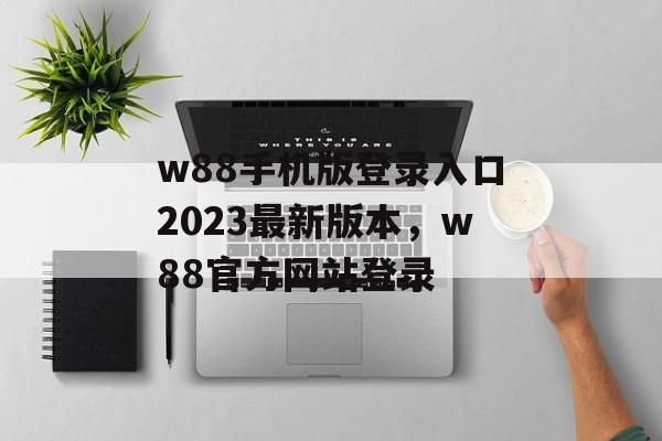 w88手机版登录入口2023最新版本，w88官方网站登录