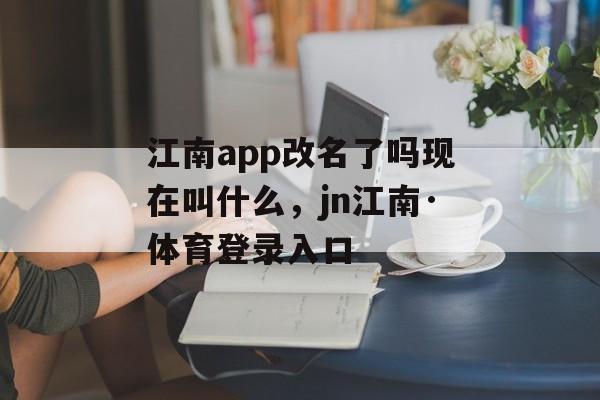 江南app改名了吗现在叫什么，jn江南·体育登录入口