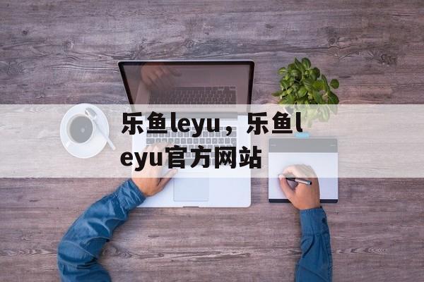 乐鱼leyu，乐鱼leyu官方网站