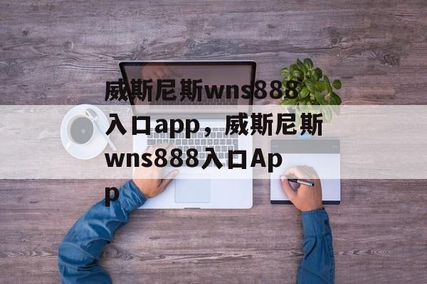 威斯尼斯wns888入口app，威斯尼斯wns888入口App