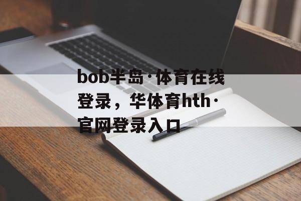 bob半岛·体育在线登录，华体育hth·官网登录入口