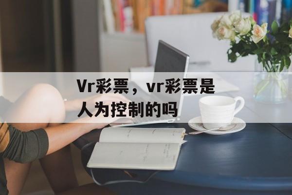 Vr彩票，vr彩票是人为控制的吗