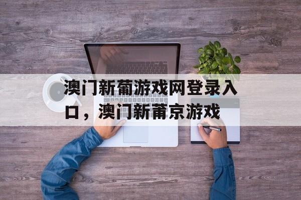 澳门新葡游戏网登录入口，澳门新莆京游戏