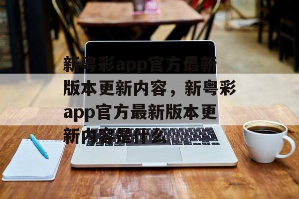 新粤彩app官方最新版本更新内容，新粤彩app官方最新版本更新内容是什么