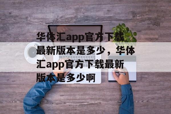 华体汇app官方下载最新版本是多少，华体汇app官方下载最新版本是多少啊