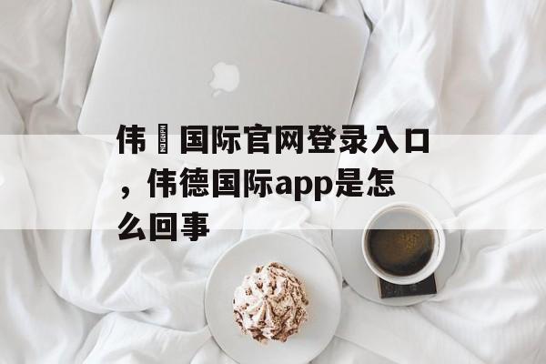 伟徳国际官网登录入口，伟德国际app是怎么回事