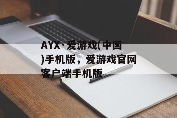 AYX·爱游戏(中国)手机版，爱游戏官网客户端手机版