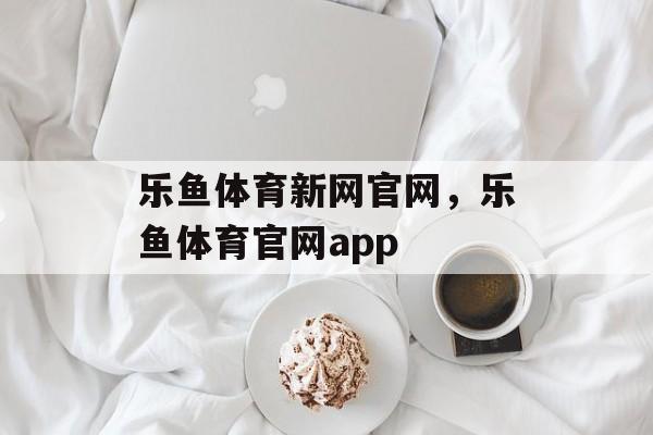 乐鱼体育新网官网，乐鱼体育官网app