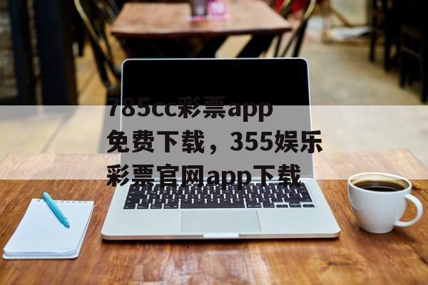 785cc彩票app免费下载，355娱乐彩票官网app下载