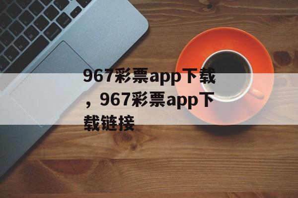 967彩票app下载，967彩票app下载链接