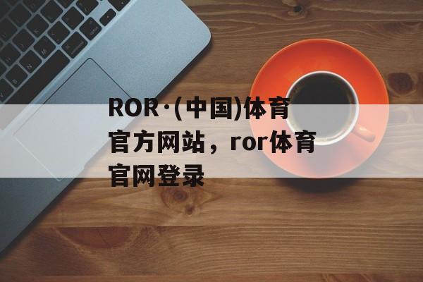 ROR·(中国)体育官方网站，ror体育官网登录