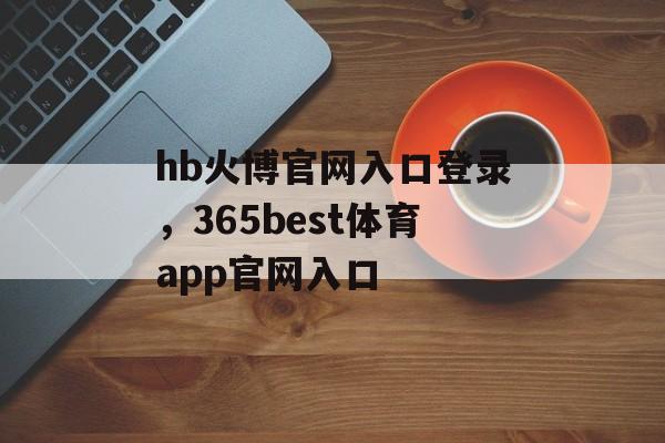 hb火博官网入口登录，365best体育app官网入口