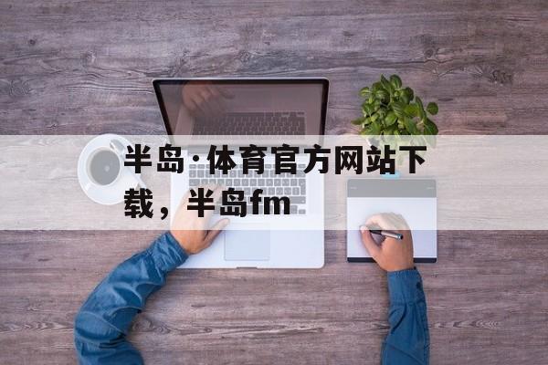 半岛·体育官方网站下载，半岛fm