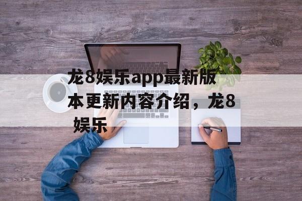 龙8娱乐app最新版本更新内容介绍，龙8 娱乐