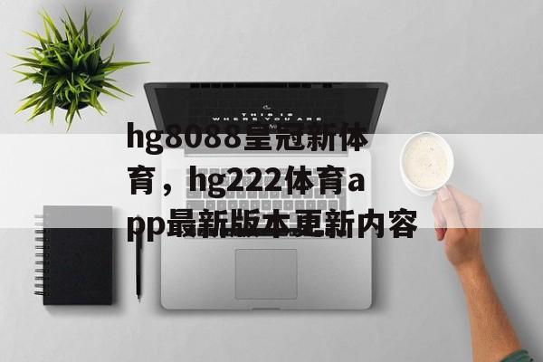 hg8088皇冠新体育，hg222体育app最新版本更新内容