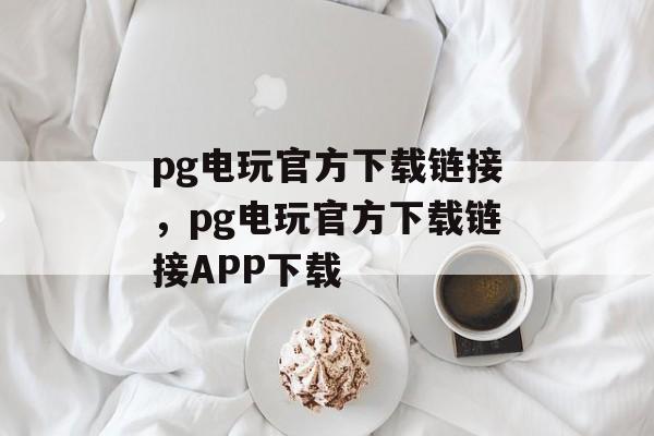 pg电玩官方下载链接，pg电玩官方下载链接APP下载