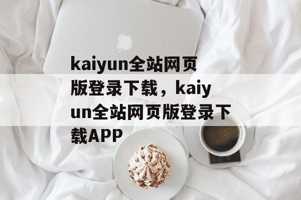 kaiyun全站网页版登录下载，kaiyun全站网页版登录下载APP