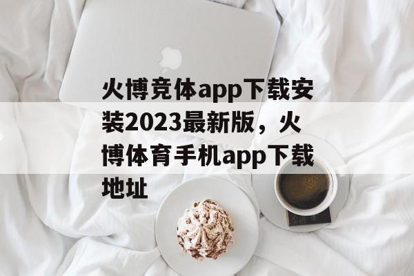 火博竞体app下载安装2023最新版，火博体育手机app下载地址