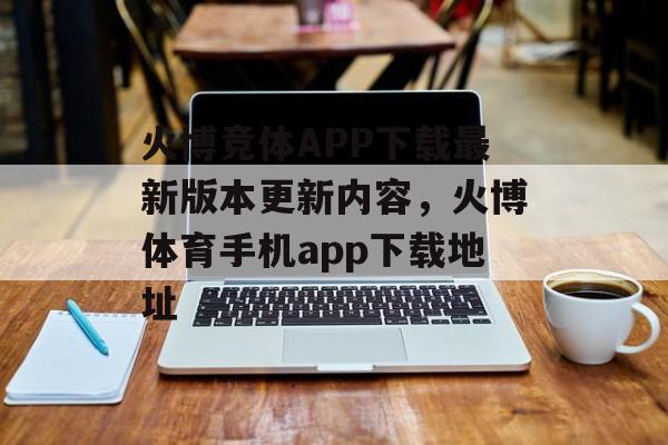 火博竞体APP下载最新版本更新内容，火博体育手机app下载地址