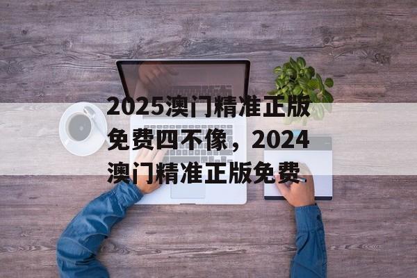 2025澳门精准正版免费四不像，2024澳门精准正版免费