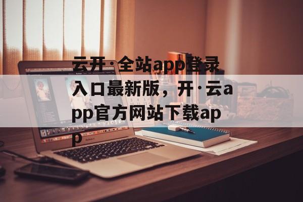 云开·全站app登录入口最新版，开·云app官方网站下载app