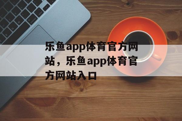 乐鱼app体育官方网站，乐鱼app体育官方网站入口