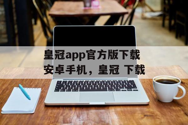 皇冠app官方版下载安卓手机，皇冠 下载