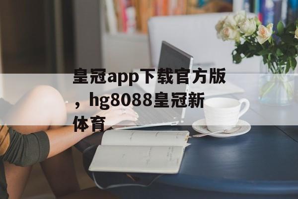 皇冠app下载官方版，hg8088皇冠新体育