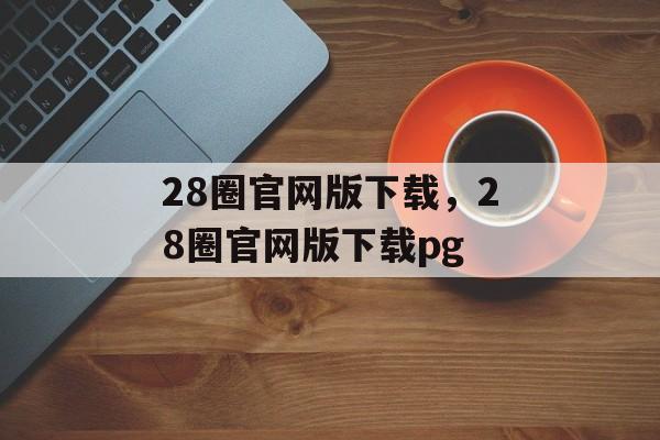 28圈官网版下载，28圈官网版下载pg