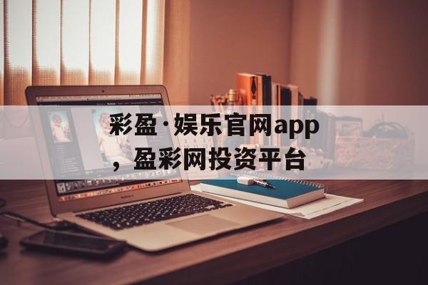 彩盈·娱乐官网app，盈彩网投资平台