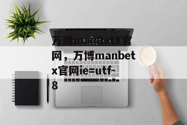 万博manBetX官网，万博manbetx官网ie=utf-8