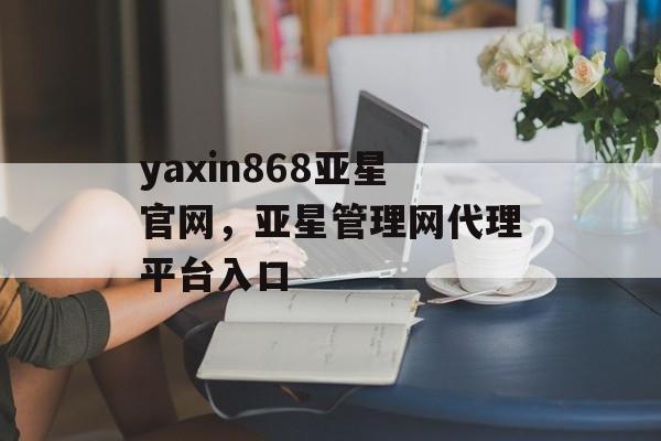 yaxin868亚星官网，亚星管理网代理平台入口