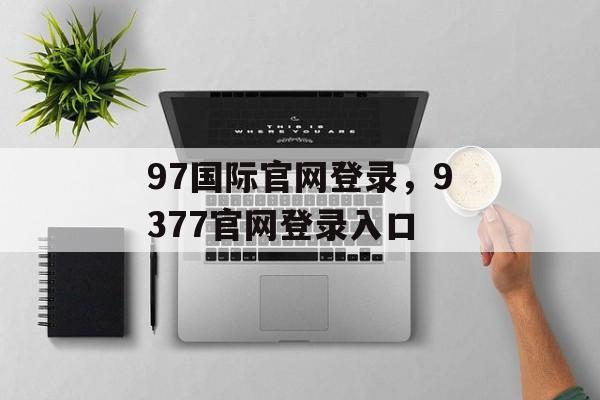 97国际官网登录，9377官网登录入口