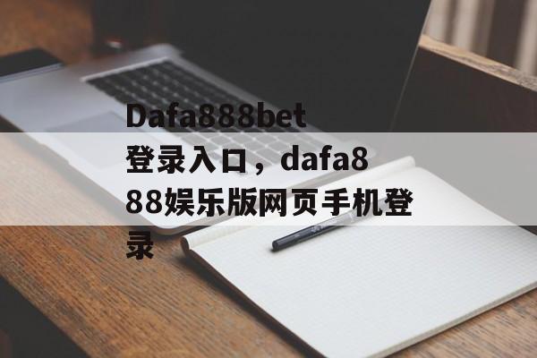 Dafa888bet登录入口，dafa888娱乐版网页手机登录