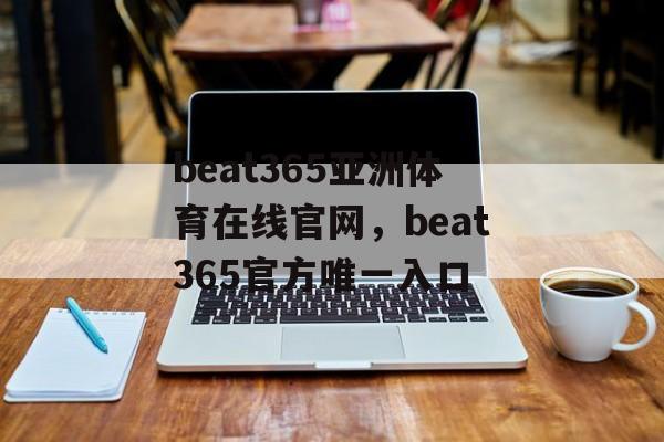 beat365亚洲体育在线官网，beat365官方唯一入口