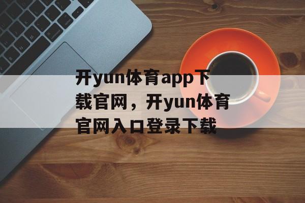 开yun体育app下载官网，开yun体育官网入口登录下载