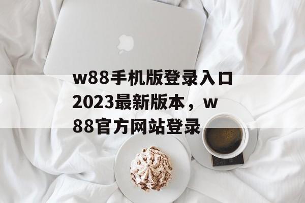 w88手机版登录入口2023最新版本，w88官方网站登录