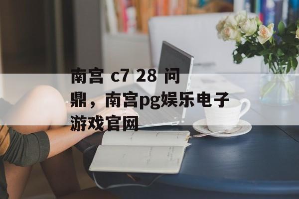 南宫 c7 28 问鼎，南宫pg娱乐电子游戏官网