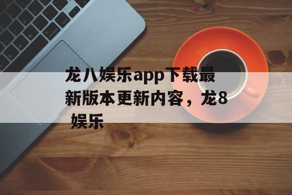 龙八娱乐app下载最新版本更新内容，龙8 娱乐