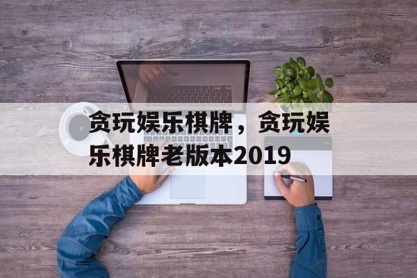 贪玩娱乐棋牌，贪玩娱乐棋牌老版本2019