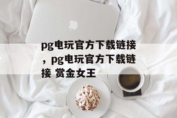 pg电玩官方下载链接，pg电玩官方下载链接 赏金女王