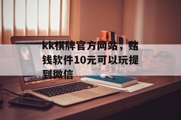 kk棋牌官方网站，赌钱软件10元可以玩提到微信