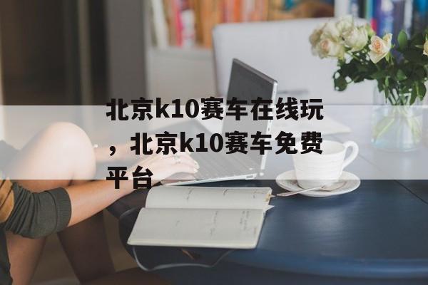 北京k10赛车在线玩，北京k10赛车免费平台