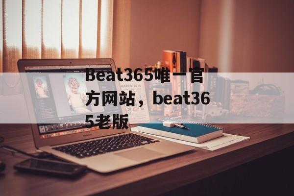 Beat365唯一官方网站，beat365老版