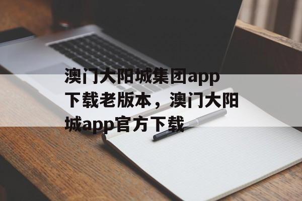 澳门大阳城集团app下载老版本，澳门大阳城app官方下载