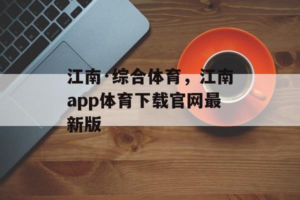 江南·综合体育，江南app体育下载官网最新版