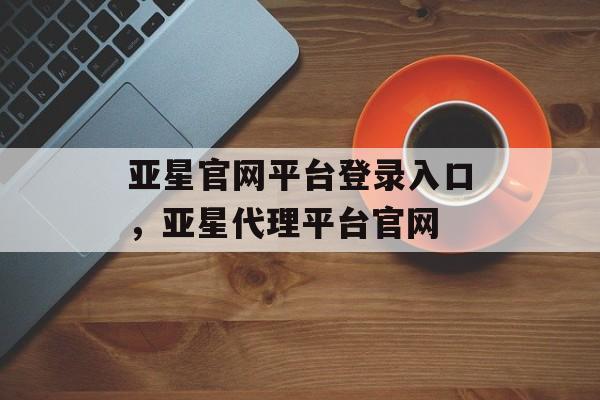 亚星官网平台登录入口，亚星代理平台官网