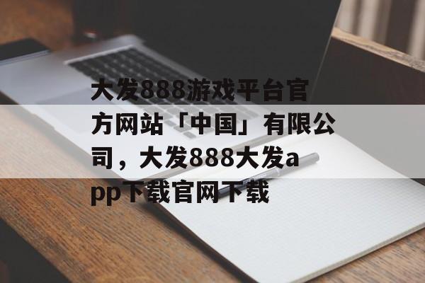 大发888游戏平台官方网站「中国」有限公司，大发888大发app下载官网下载