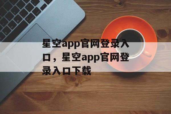 星空app官网登录入口，星空app官网登录入口下载