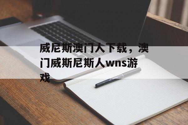 威尼斯澳门人下载，澳门威斯尼斯人wns游戏